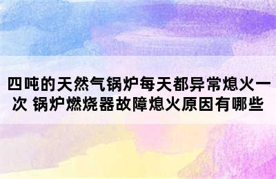 四吨的天然气锅炉每天都异常熄火一次 锅炉燃烧器故障熄火原因有哪些